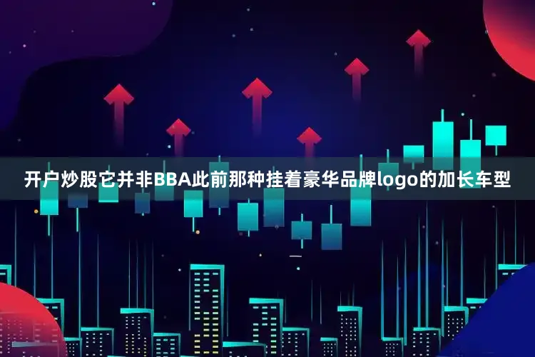 开户炒股它并非BBA此前那种挂着豪华品牌logo的加长车型