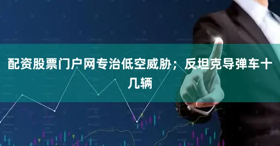 配资股票门户网专治低空威胁；反坦克导弹车十几辆