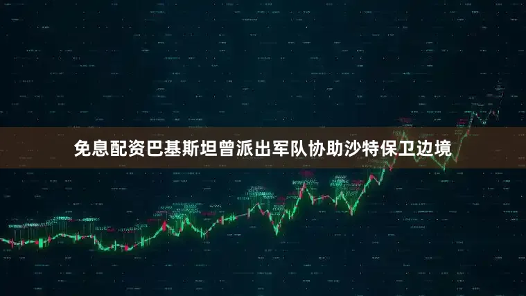 免息配资巴基斯坦曾派出军队协助沙特保卫边境