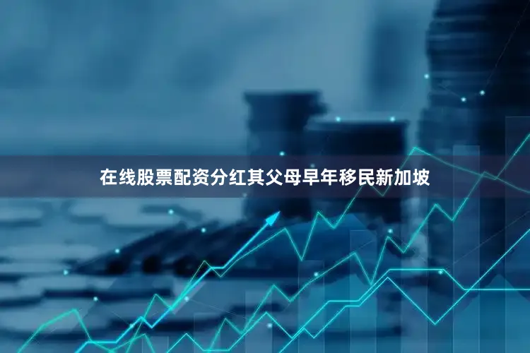 在线股票配资分红其父母早年移民新加坡