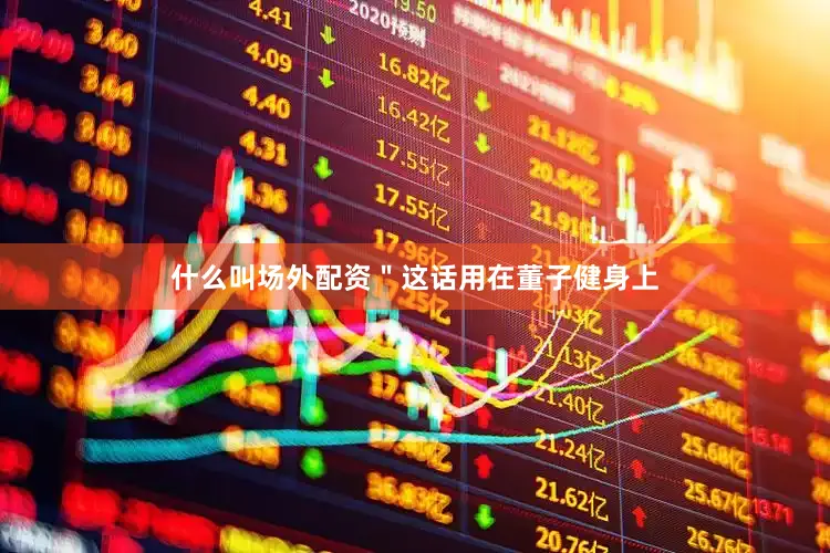 什么叫场外配资＂这话用在董子健身上