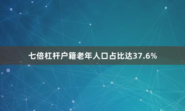 七倍杠杆户籍老年人口占比达37.6%