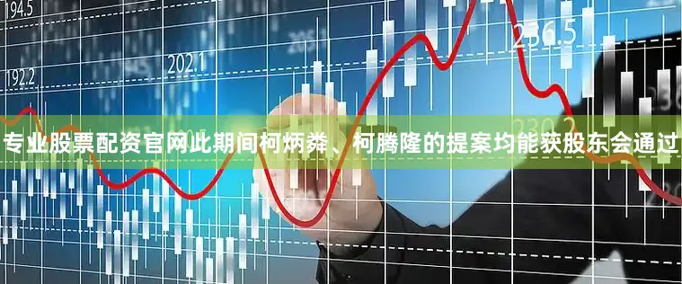 专业股票配资官网此期间柯炳粦、柯腾隆的提案均能获股东会通过