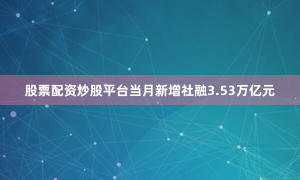 股票配资炒股平台当月新增社融3.53万亿元